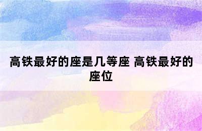 高铁最好的座是几等座 高铁最好的座位